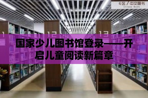 國家少兒圖書館登錄——開啟兒童閱讀新篇章