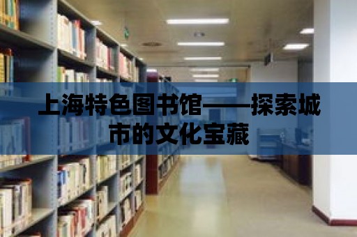 上海特色圖書館——探索城市的文化寶藏