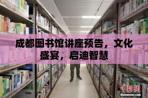 成都圖書館講座預告，文化盛宴，啟迪智慧