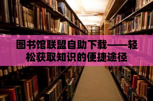 圖書館聯盟自助下載——輕松獲取知識的便捷途徑