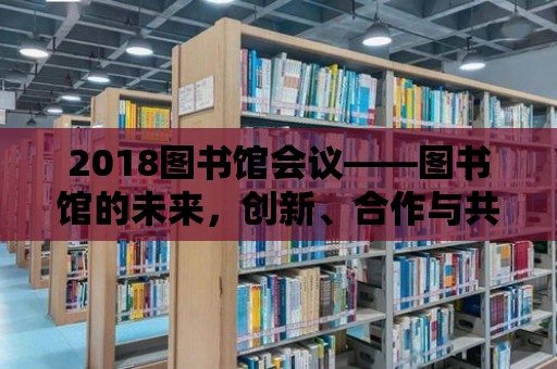 2018圖書館會議——圖書館的未來，創新、合作與共享