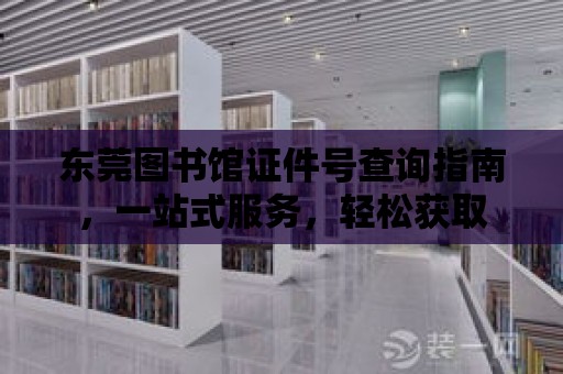 東莞圖書館證件號查詢指南，一站式服務，輕松獲取