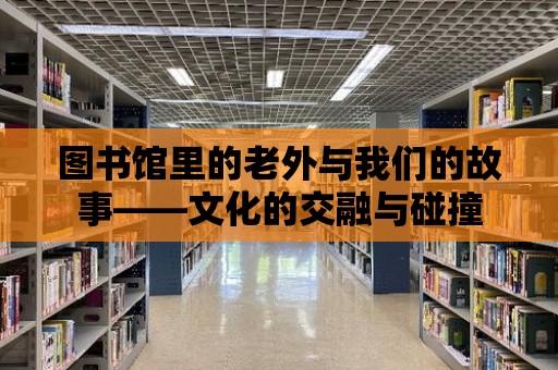 圖書館里的老外與我們的故事——文化的交融與碰撞