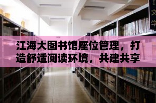 江海大圖書館座位管理，打造舒適閱讀環境，共建共享知識殿堂