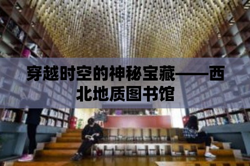 穿越時空的神秘寶藏——西北地質圖書館