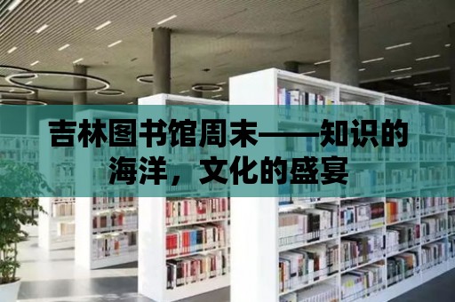 吉林圖書館周末——知識的海洋，文化的盛宴