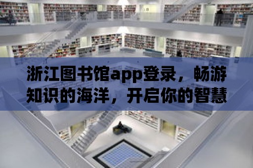 浙江圖書館app登錄，暢游知識的海洋，開啟你的智慧之旅