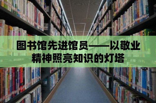 圖書館先進(jìn)館員——以敬業(yè)精神照亮知識的燈塔