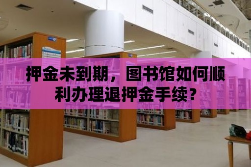 押金未到期，圖書館如何順利辦理退押金手續？