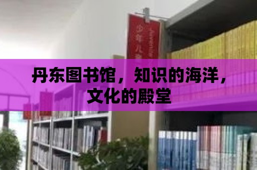 丹東圖書館，知識的海洋，文化的殿堂