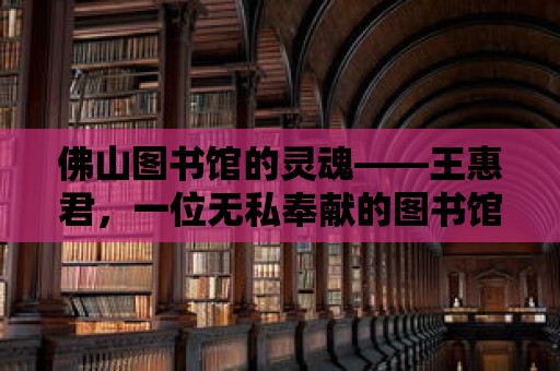 佛山圖書館的靈魂——王惠君，一位無私奉獻的圖書館員