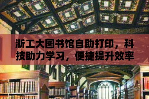 浙工大圖書館自助打印，科技助力學習，便捷提升效率