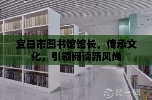 宜昌市圖書館館長，傳承文化，引領閱讀新風尚