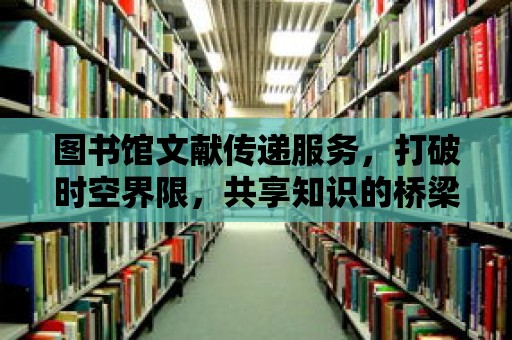 圖書館文獻(xiàn)傳遞服務(wù)，打破時(shí)空界限，共享知識(shí)的橋梁