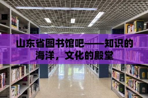 山東省圖書館吧——知識的海洋，文化的殿堂