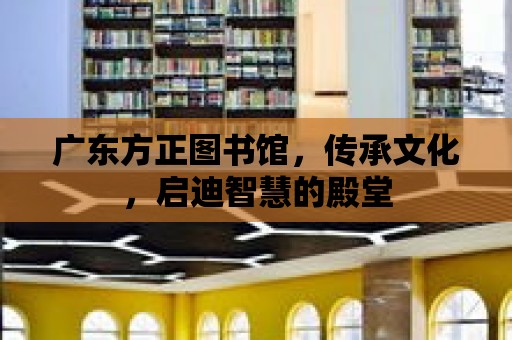 廣東方正圖書館，傳承文化，啟迪智慧的殿堂