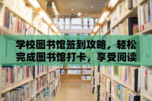 學校圖書館簽到攻略，輕松完成圖書館打卡，享受閱讀時光