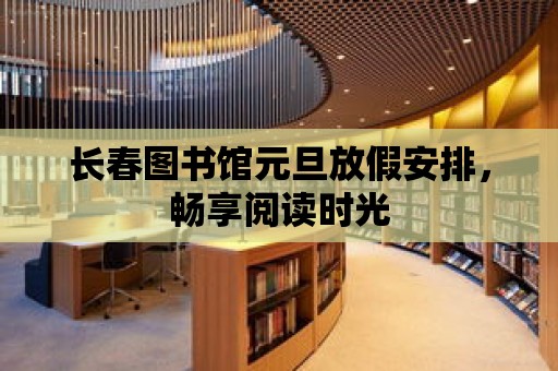 長春圖書館元旦放假安排，暢享閱讀時光