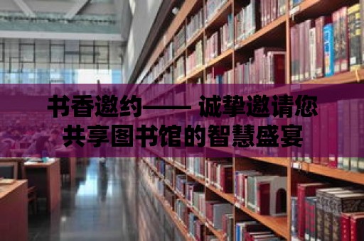 書香邀約—— 誠摯邀請您共享圖書館的智慧盛宴