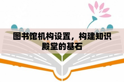 圖書館機構(gòu)設(shè)置，構(gòu)建知識殿堂的基石