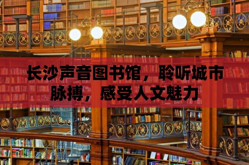 長沙聲音圖書館，聆聽城市脈搏，感受人文魅力