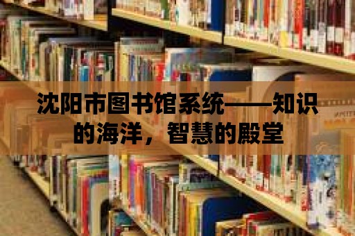 沈陽市圖書館系統——知識的海洋，智慧的殿堂