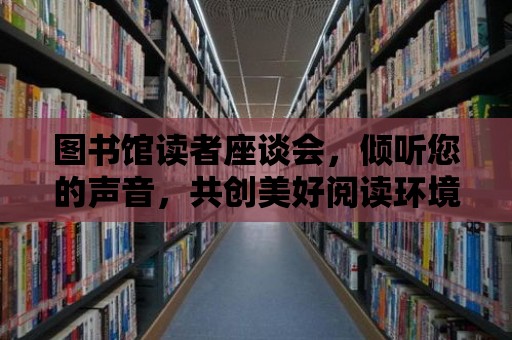 圖書館讀者座談會，傾聽您的聲音，共創美好閱讀環境