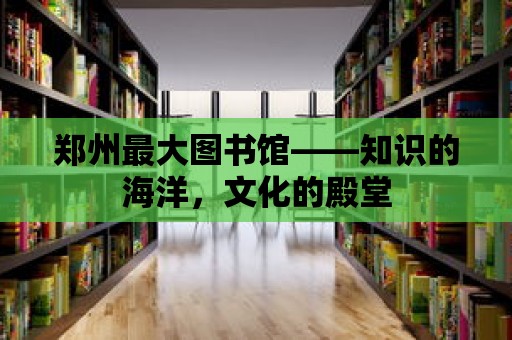 鄭州最大圖書館——知識的海洋，文化的殿堂