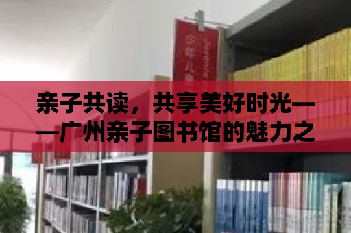 親子共讀，共享美好時光——廣州親子圖書館的魅力之旅