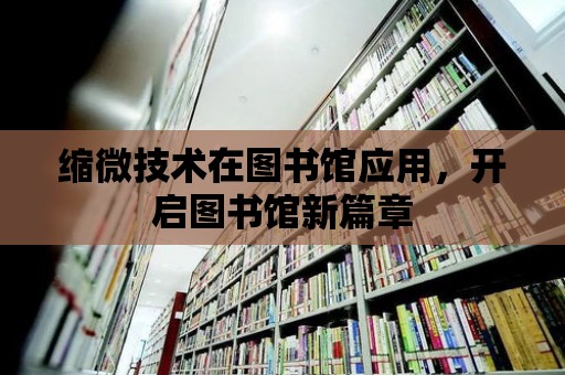 縮微技術在圖書館應用，開啟圖書館新篇章