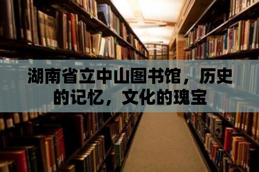 湖南省立中山圖書館，歷史的記憶，文化的瑰寶