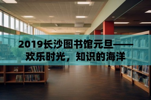 2019長沙圖書館元旦——歡樂時光，知識的海洋