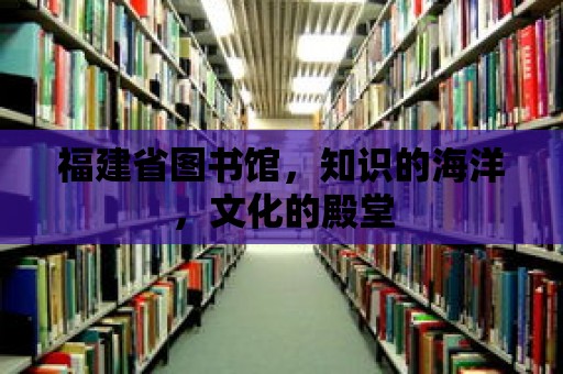 福建省圖書館，知識的海洋，文化的殿堂