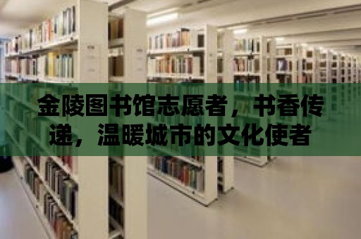 金陵圖書館志愿者，書香傳遞，溫暖城市的文化使者