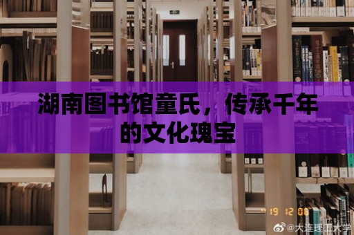 湖南圖書館童氏，傳承千年的文化瑰寶