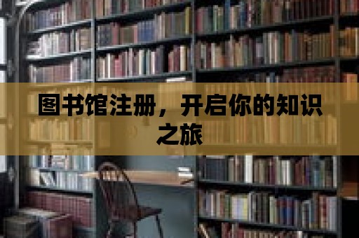 圖書館注冊，開啟你的知識之旅