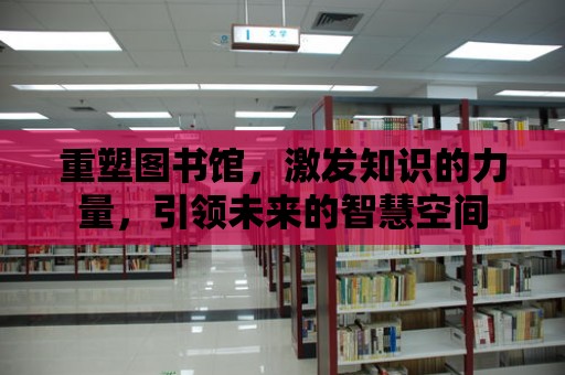 重塑圖書館，激發知識的力量，引領未來的智慧空間