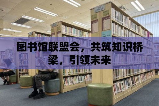 圖書館聯(lián)盟會，共筑知識橋梁，引領未來