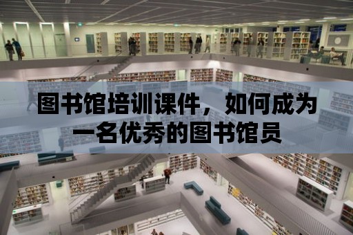 圖書館培訓課件，如何成為一名優秀的圖書館員