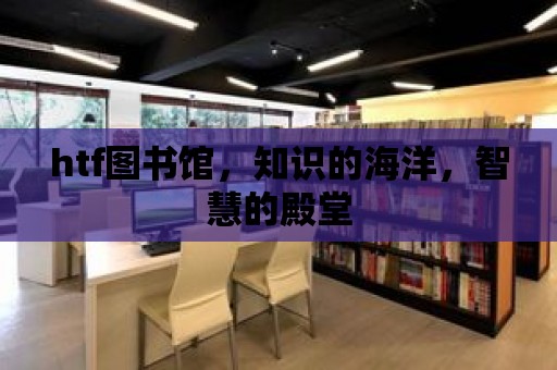 htf圖書館，知識的海洋，智慧的殿堂