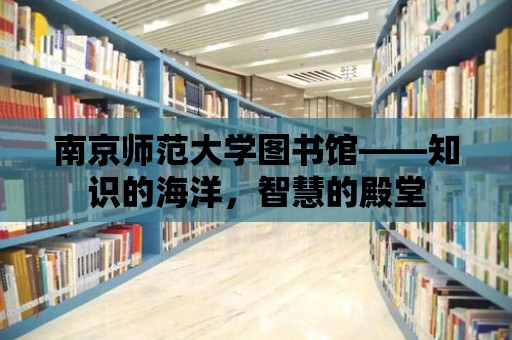 南京師范大學圖書館——知識的海洋，智慧的殿堂