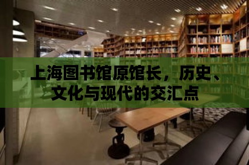 上海圖書館原館長，歷史、文化與現代的交匯點