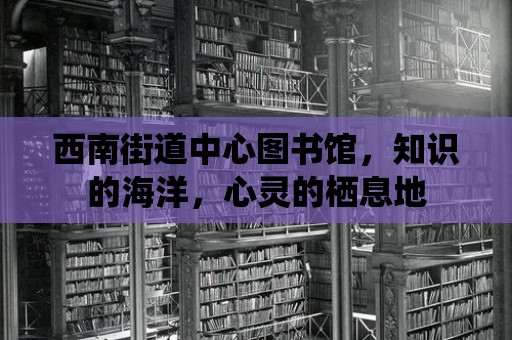 西南街道中心圖書館，知識的海洋，心靈的棲息地