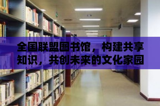 全國聯盟圖書館，構建共享知識，共創未來的文化家園