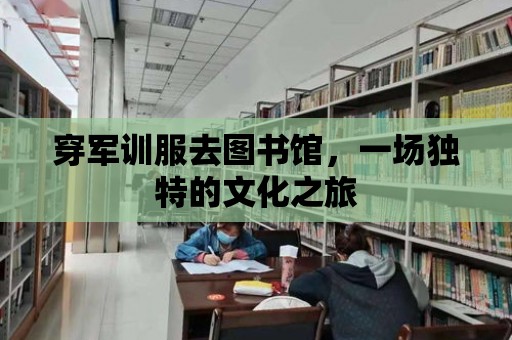 穿軍訓服去圖書館，一場獨特的文化之旅