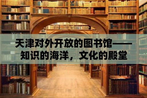 天津?qū)ν忾_放的圖書館——知識(shí)的海洋，文化的殿堂