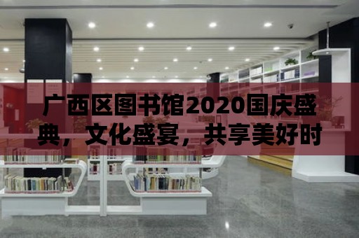 廣西區圖書館2020國慶盛典，文化盛宴，共享美好時光