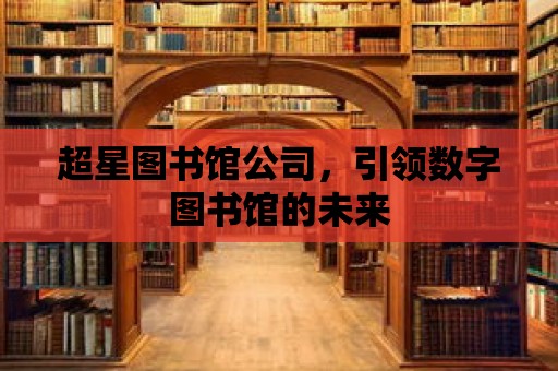 超星圖書館公司，引領數字圖書館的未來