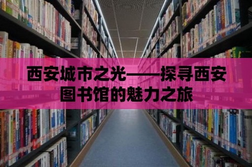 西安城市之光——探尋西安圖書館的魅力之旅