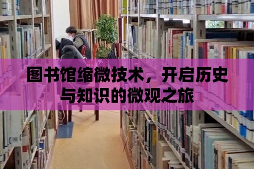 圖書館縮微技術，開啟歷史與知識的微觀之旅